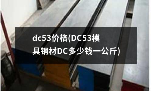 dc53价格(DC53模具钢材DC多少钱一公斤)