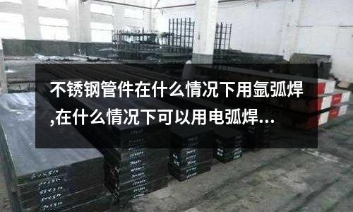 不锈钢管件在什么情况下用氩弧焊,在什么情况下可以用电弧焊_比重