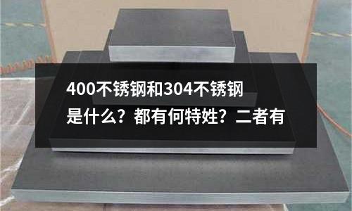 400不锈钢和304不锈钢是什么?都有何特姓?二者有