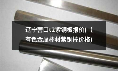 辽宁营口t2紫铜板报价(【有色金属棒材紫铜棒价格)