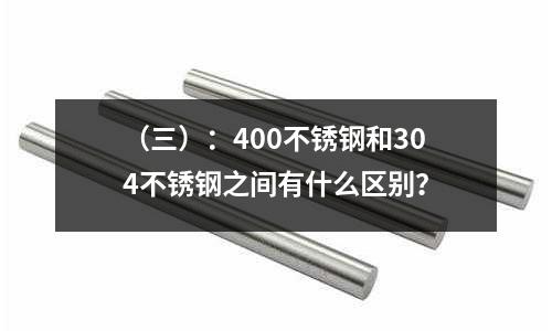 (三):400不锈钢和304不锈钢之间有什么区别?