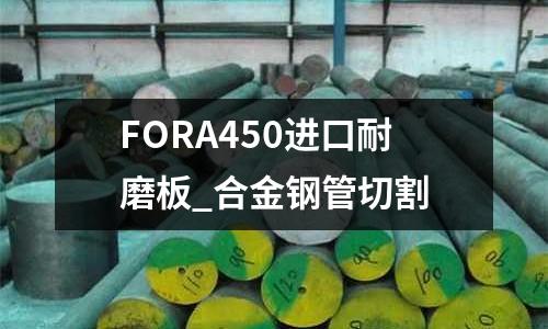FORA450进口耐磨板_合金钢管切割