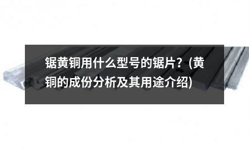 锯黄铜用什么型号的锯片?(黄铜的成份分析及其用途介绍)