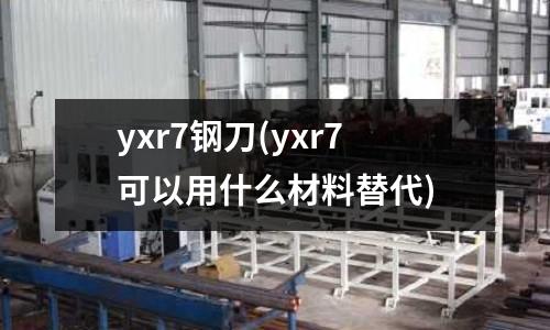 yxr7钢刀(yxr7可以用什么材料替代)