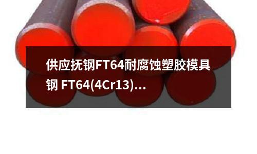 供应抚钢FT64耐腐蚀塑胶模具钢 FT64(4Cr13)模具钢 现货批发