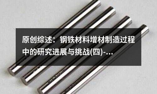 原创综述:钢铁材料增材制造过程中的研究进展与挑战(四)-17-4PH不锈钢