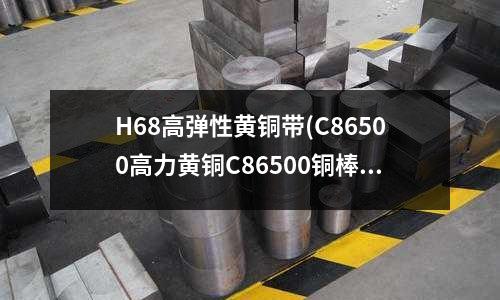 H68高弹性黄铜带(C86500高力黄铜C86500铜棒)
