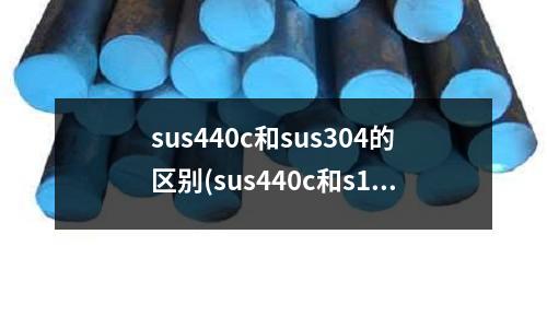 sus440c和sus304的区别(sus440c和s136的区别)