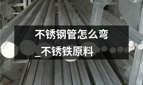 不锈钢管怎么弯_不锈铁原料