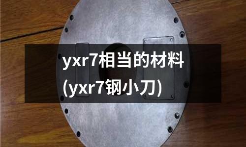 yxr7相当的材料(yxr7钢小刀)