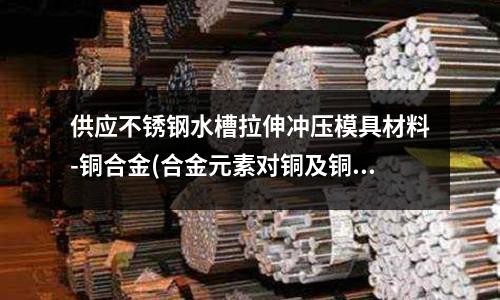 供应不锈钢水槽拉伸冲压模具材料-铜合金(合金元素对铜及铜合金的影响)
