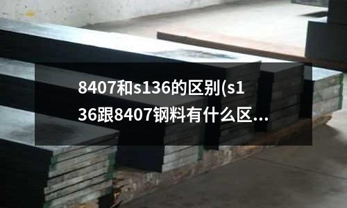 8407和s136的区别(s136跟8407钢料有什么区别)