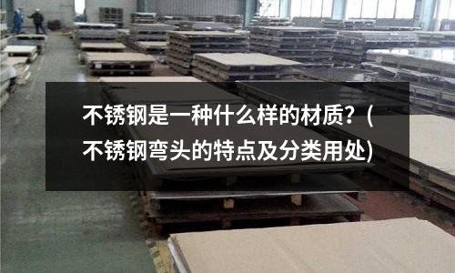 不锈钢是一种什么样的材质?(不锈钢弯头的特点及分类用处)