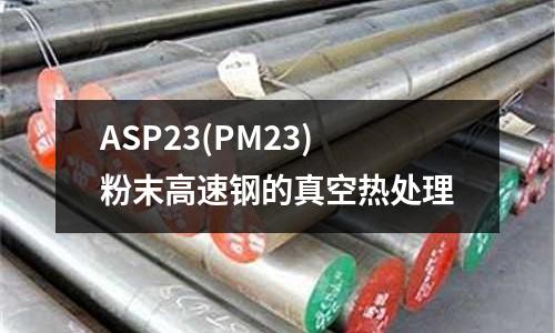 ASP23(PM23)粉末高速钢的真空热处理