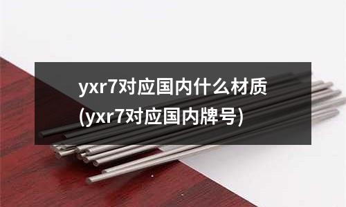 yxr7对应国内什么材质(yxr7对应国内牌号)