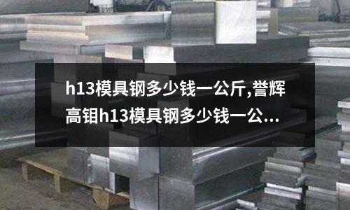h13模具钢多少钱一公斤,誉辉高钼h13模具钢多少钱一公斤(007)