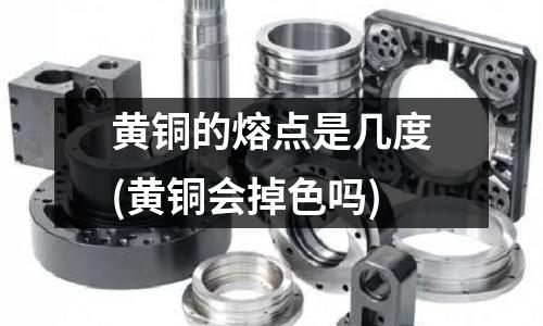 黄铜的熔点是几度(黄铜会掉色吗)