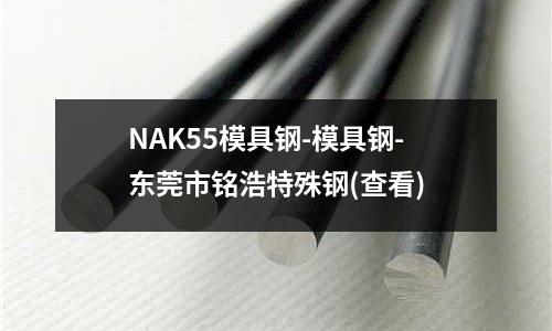 NAK55模具钢-模具钢-东莞市铭浩特殊钢(查看)