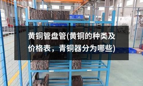 黄铜管盘管(黄铜的种类及价格表,青铜器分为哪些)