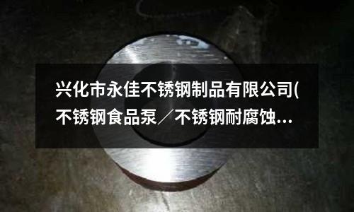 兴化市永佳不锈钢制品有限公司(不锈钢食品泵/不锈钢耐腐蚀泵)