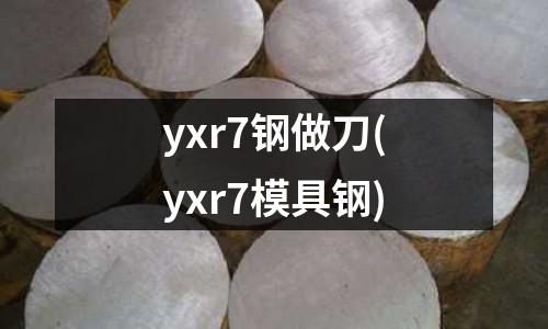 yxr7钢做刀(yxr7模具钢)