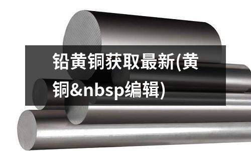 铅黄铜获取最新(黄铜 编辑)