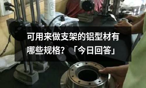 可用来做支架的铝型材有哪些规格?「今日回答」