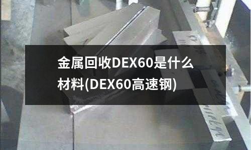 金属回收DEX60是什么材料(DEX60高速钢)