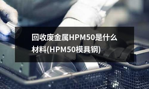 回收废金属HPM50是什么材料(HPM50模具钢)