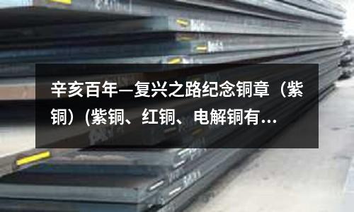 辛亥百年—复兴之路纪念铜章(紫铜)(紫铜、红铜、电解铜有何区别)