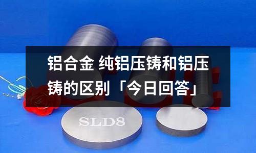 铝合金 纯铝压铸和铝压铸的区别「今日回答」