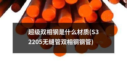 超级双相钢是什么材质(S32205无缝管双相钢钢管)