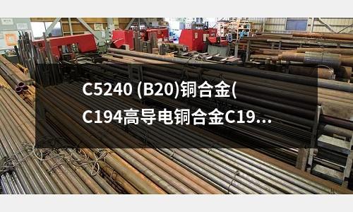 C5240 (B20)铜合金(C194高导电铜合金C194铜铁合金)