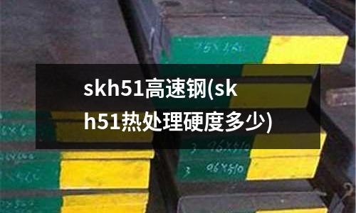 skh51高速钢(skh51热处理硬度多少)