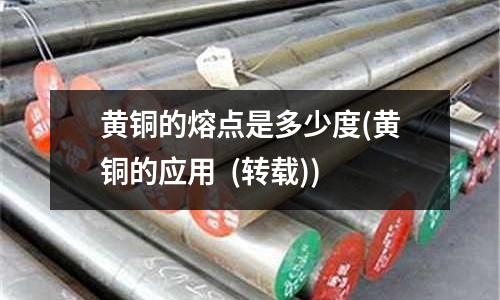 黄铜的熔点是多少度(黄铜的应用 (转载))