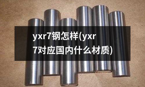 yxr7钢怎样(yxr7对应国内什么材质)