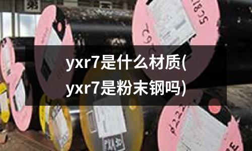 yxr7是什么材质(yxr7是粉末钢吗)