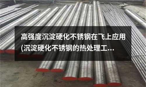 高强度沉淀硬化不锈钢在飞上应用(沉淀硬化不锈钢的热处理工艺)