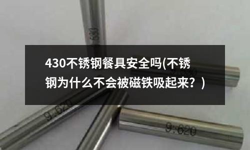 430不锈钢餐具安全吗(不锈钢为什么不会被磁铁吸起来?)