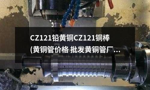 CZ121铅黄铜CZ121铜棒(黄铜管价格 批发黄铜管厂家)