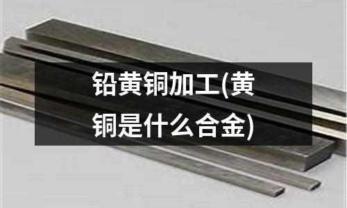 铅黄铜加工(黄铜是什么合金)