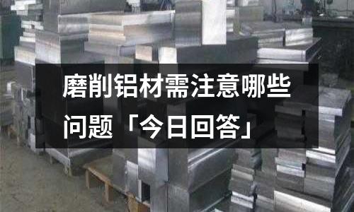 磨削铝材需注意哪些问题「今日回答」