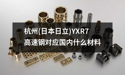 杭州(日本日立)YXR7高速钢对应国内什么材料