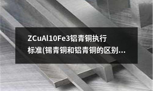 ZCuAl10Fe3铝青铜执行标准(锡青铜和铝青铜的区别 大全)