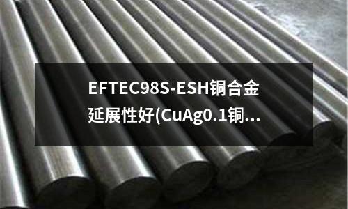 EFTEC98S-ESH铜合金延展性好(CuAg0.1铜合金线管板棒带排)