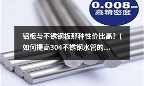 铝板与不锈钢板那种性价比高?(如何提高304不锈钢水管的耐腐蚀性?)