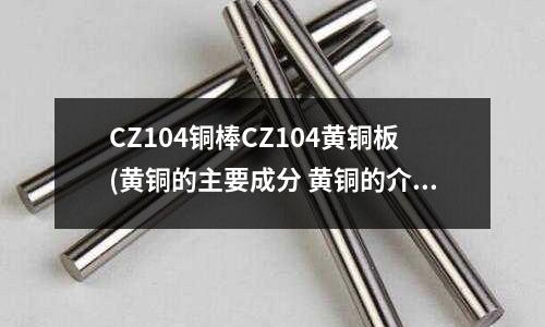CZ104铜棒CZ104黄铜板(黄铜的主要成分 黄铜的介绍)