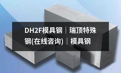 DH2F模具钢|瑞顶特殊钢(在线咨询)|模具钢