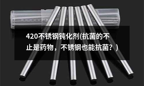 420不锈钢钝化剂(抗菌的不止是药物,不锈钢也能抗菌?)