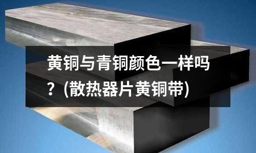 黄铜与青铜颜色一样吗?(散热器片黄铜带)